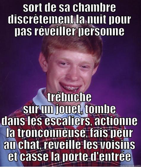 SORT DE SA CHAMBRE DISCRÈTEMENT LA NUIT POUR PAS RÉVEILLER PERSONNE TRÉBUCHE SUR UN JOUET, TOMBE DANS LES ESCALIERS, ACTIONNE LA TRONCONNEUSE, FAIS PEUR AU CHAT, REVEILLE LES VOISINS ET CASSE LA PORTE D'ENTRÉE Bad Luck Brian