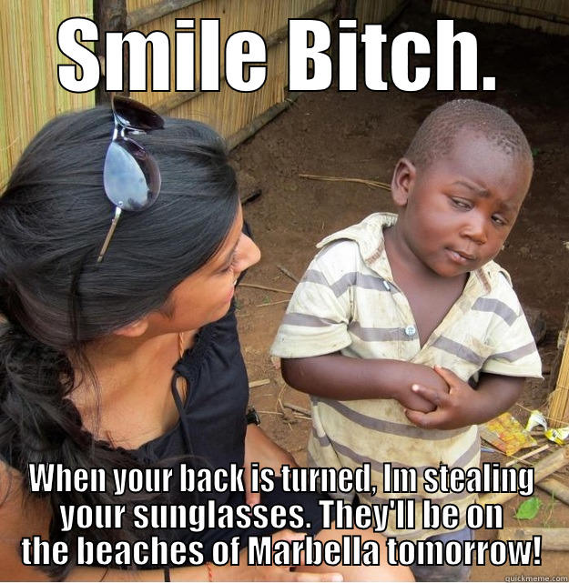 SMILE BITCH. WHEN YOUR BACK IS TURNED, IM STEALING YOUR SUNGLASSES. THEY'LL BE ON THE BEACHES OF MARBELLA TOMORROW! Skeptical Third World Kid