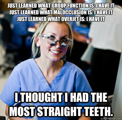 Just learned what group function is: I have it
Just learned what malocclusion is: I have it
Just learned what overjet is: I have it
 I thought I had the most straight teeth. - Just learned what group function is: I have it
Just learned what malocclusion is: I have it
Just learned what overjet is: I have it
 I thought I had the most straight teeth.  overworked dental student