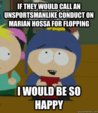 If they would call an unsportsmanlike conduct on Marian Hossa for flopping I would be so happy  Craig - I would be so happy