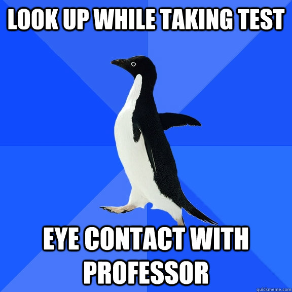look up while taking test eye contact with professor  Socially Awkward Penguin