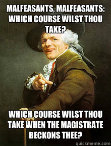 Malfeasants, malfeasants:  Which course wilst thou take? Which course wilst thou take when the magistrate beckons thee?  Joseph Ducreax