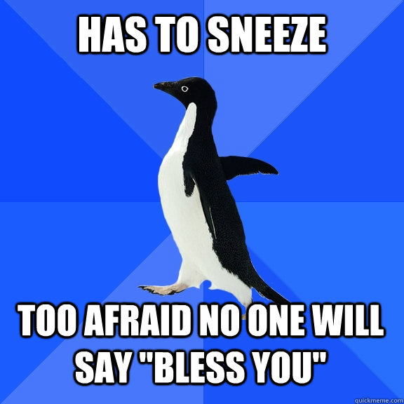 Has to sneeze Too afraid no one will say 