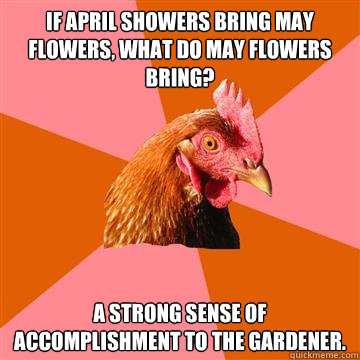 If April showers bring May Flowers, what do May flowers bring? A strong sense of accomplishment to the gardener. - If April showers bring May Flowers, what do May flowers bring? A strong sense of accomplishment to the gardener.  Anti-Joke Chicken
