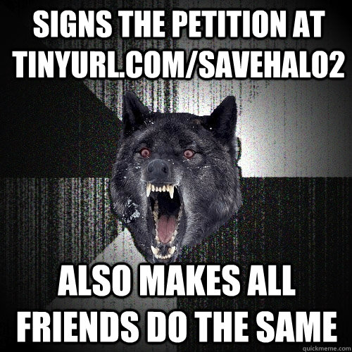 SIGNS THE PETITION AT TINYURL.COM/SAVEHALO2 ALSO MAKES ALL FRIENDS DO THE SAME  Insanity Wolf