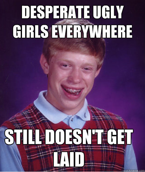 Desperate ugly girls everywhere Still doesn't get laid  Bad Luck Brian
