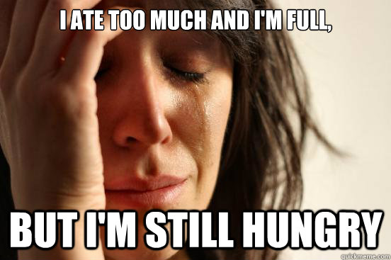 I ate too much and I'm full, but I'm still hungry  First World Problems