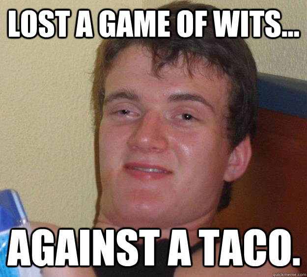 lost a game of wits... against a taco.  10 Guy