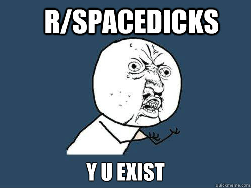 r/Spacedicks y u exist  Y U No