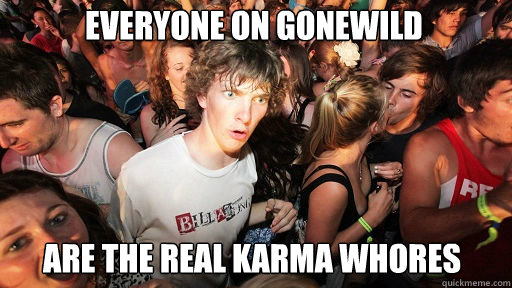 everyone on gonewild
 are the real karma whores - everyone on gonewild
 are the real karma whores  Sudden Clarity Clarence