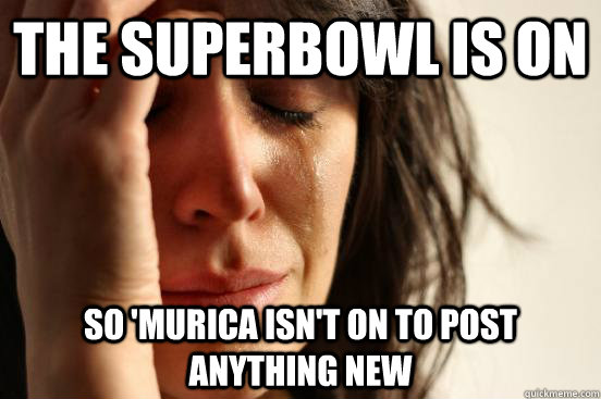 the Superbowl is on so 'Murica isn't on to post anything new  First World Problems
