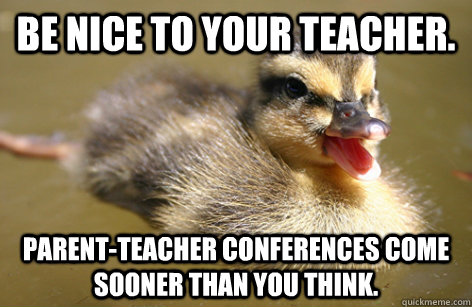 Be nice to your teacher. Parent-teacher conferences come sooner than you think. - Be nice to your teacher. Parent-teacher conferences come sooner than you think.  Adolescent Advice Mallard