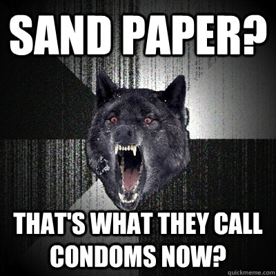 Sand Paper? That's what they call condoms now?  Bullets - Insanity wolf