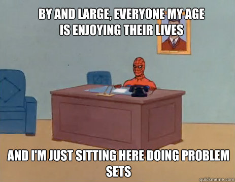 by and large, Everyone my age is enjoying their lives And I'm just sitting here doing problem sets  masturbating spiderman