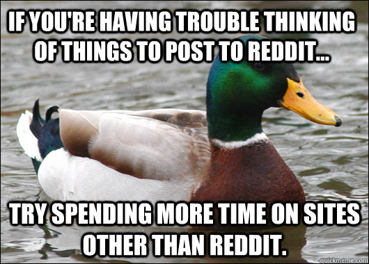 If you're having trouble thinking of things to post to Reddit... try spending more time on sites other than reddit.  Actual Advice Mallard