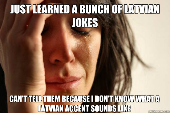 just learned a bunch of latvian jokes Can't tell them because i don't know what a latvian accent sounds like Caption 3 goes here - just learned a bunch of latvian jokes Can't tell them because i don't know what a latvian accent sounds like Caption 3 goes here  First World Problems