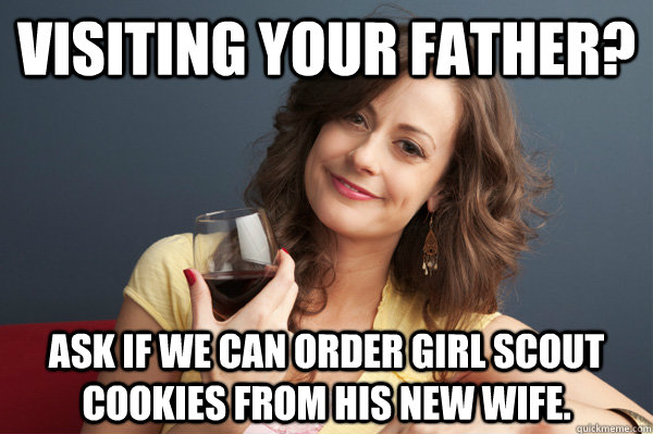 Visiting your father? ask if we can order girl scout cookies from his new wife.  Forever Resentful Mother
