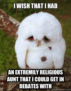 I wish that I had an extremily religious aunt that I could get in debates with - I wish that I had an extremily religious aunt that I could get in debates with  Sad Owl