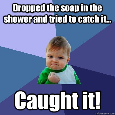 Dropped the soap in the shower and tried to catch it... Caught it!  Success Kid