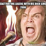 Deactivating lasers with his dick since
 2006  Tenacious D