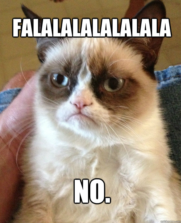 falalalalalalala no.  Grumpy Cat
