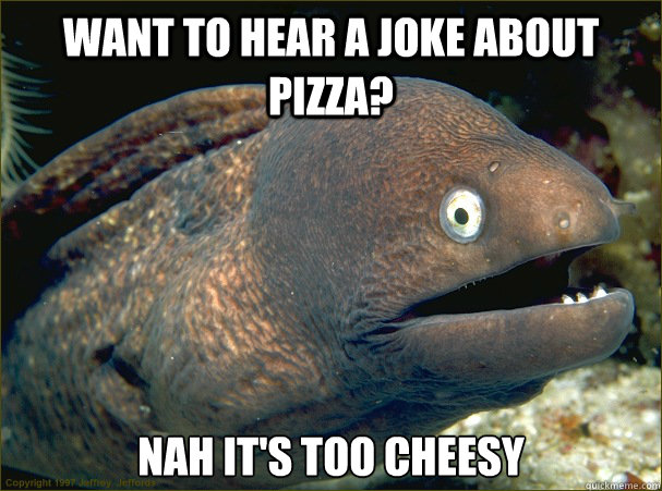 Want to hear a joke about pizza? nah it's too cheesy   Bad Joke Eel