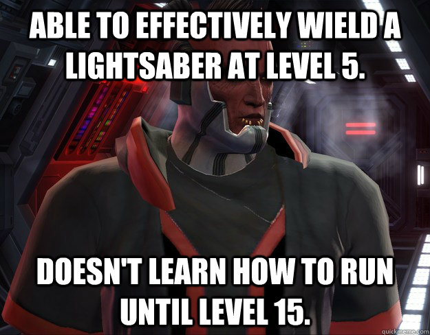 Able to effectively wield a lightsaber at level 5. Doesn't learn how to run until level 15. - Able to effectively wield a lightsaber at level 5. Doesn't learn how to run until level 15.  SWTOR logic.
