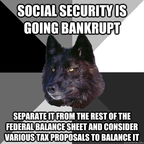 Social Security is going bankrupt  separate it from the rest of the federal balance sheet and consider various tax proposals to balance it - Social Security is going bankrupt  separate it from the rest of the federal balance sheet and consider various tax proposals to balance it  Sanity Wolf