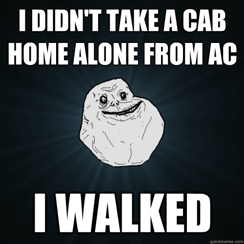 I didn't take a cab home alone from ac I walked - I didn't take a cab home alone from ac I walked  Forever Alone