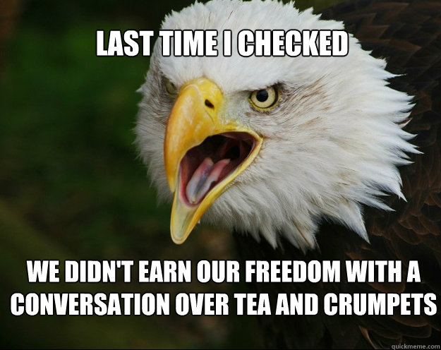 Last time I checked  we didn't earn our freedom with a conversation over tea and crumpets   