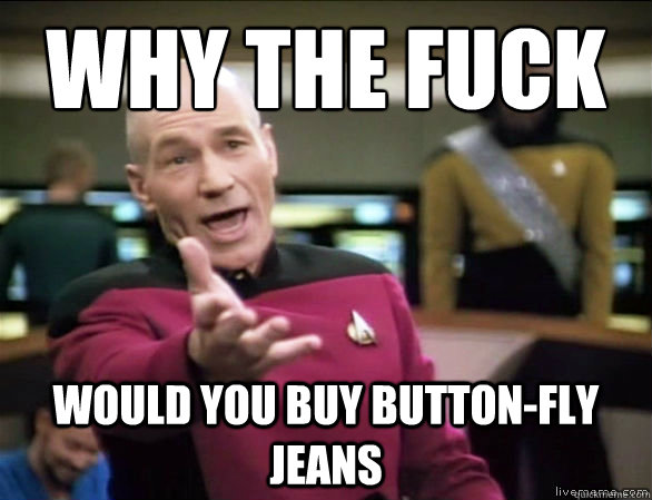 why the fuck
 would you buy button-fly jeans  Annoyed Picard HD