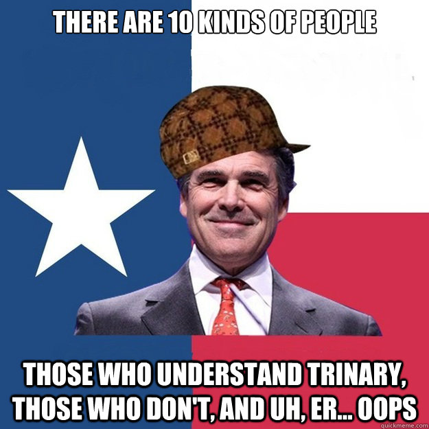 There are 10 kinds of people Those who understand trinary, those who don't, and uh, er... oops  Scumbag Rick Perry