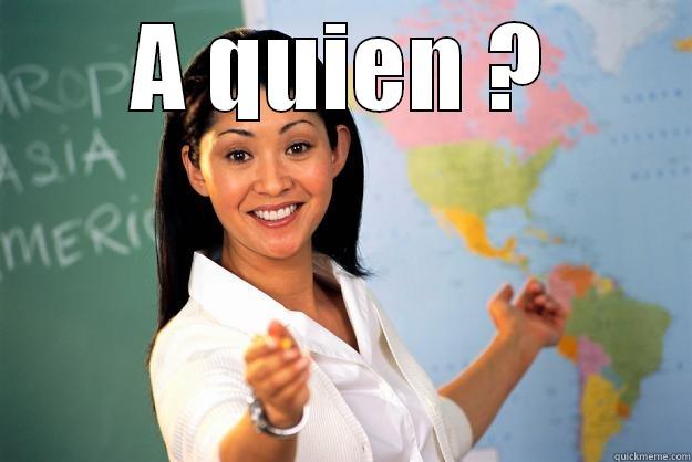 A QUIEN ?  Unhelpful High School Teacher