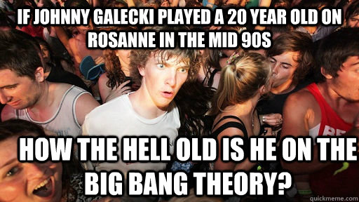 If Johnny Galecki played a 20 year old on rosanne in the mid 90s How the hell old is he on the big bang theory?  Sudden Clarity Clarence