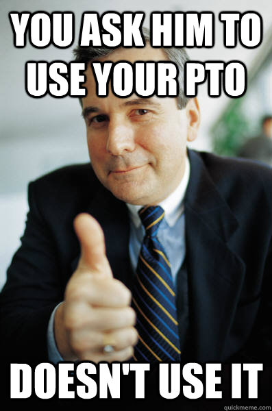 you ask him to use your pto doesn't use it - you ask him to use your pto doesn't use it  Good Guy Boss