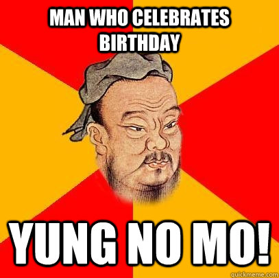 Man who celebrates birthday yung no mo! - Man who celebrates birthday yung no mo!  Confucius says