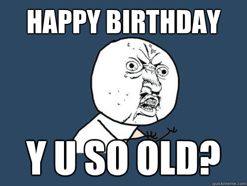 happy birthday y u so old?  Y U No