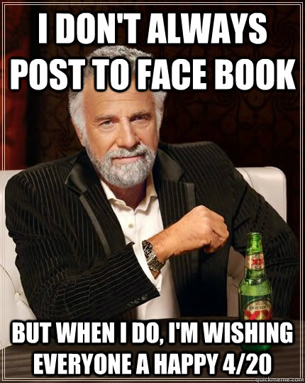 i don't always post to face book but when i do, i'm wishing everyone a happy 4/20  The Most Interesting Man In The World