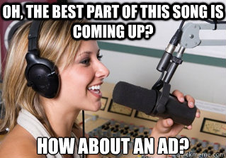 Oh, the best part of this song is coming up? How about an ad?  scumbag radio dj
