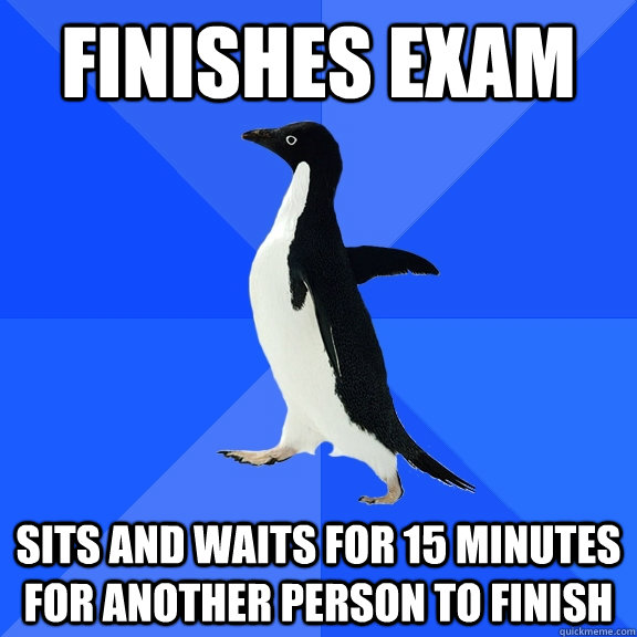 Finishes Exam Sits and waits for 15 minutes for another person to finish   Socially Awkward Penguin
