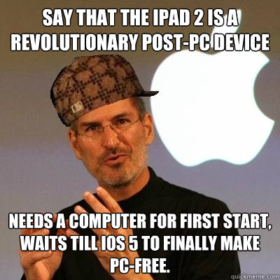 say that the ipad 2 is a revolutionary post-pc device needs a computer for first start, waits till ios 5 to finally make pc-free.  Scumbag Steve Jobs