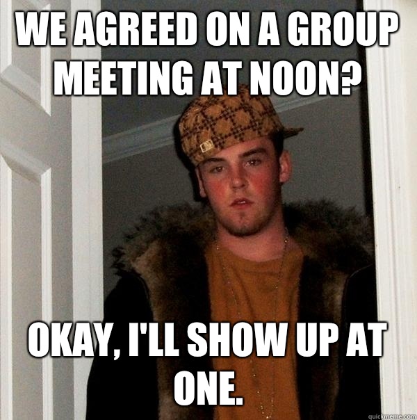 We agreed on a group meeting at noon? Okay, I'll show up at one.  Scumbag Steve
