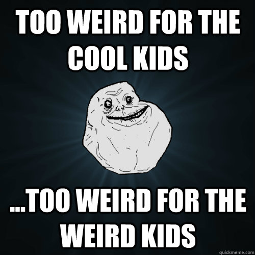 TOO WEIRD FOR THE COOL KIDS ...TOO WEIRD FOR THE WEIRD KIDS  Forever Alone