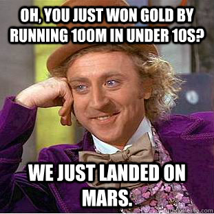 Oh, you just won gold by running 100m in under 10s? We just landed on Mars. - Oh, you just won gold by running 100m in under 10s? We just landed on Mars.  Condescending Wonka