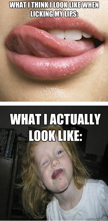 What I think I look like when licking my lips: What I actually look like:  Licking Lips WIALL