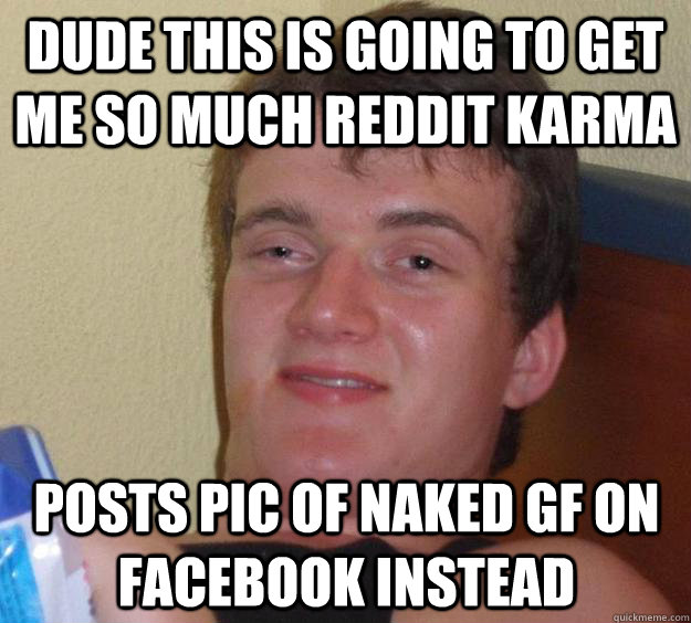 Dude this is going to get me so much reddit karma posts pic of naked gf on facebook instead - Dude this is going to get me so much reddit karma posts pic of naked gf on facebook instead  10 Guy