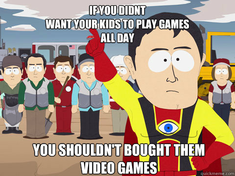 if you didnt
want your kids to play games
all day you shouldn't bought them 
video games  Captain Hindsight