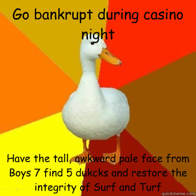 Go bankrupt during casino night Have the tall, awkward pale face from Boys 7 find 5 dukcks and restore the integrity of Surf and Turf  Tech Impaired Duck