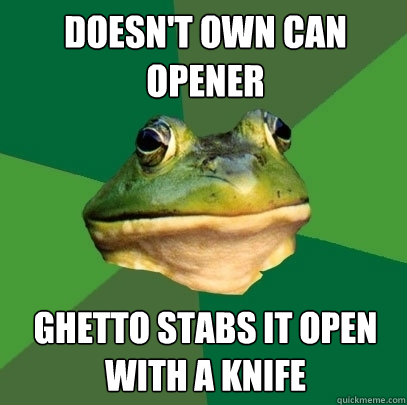 Doesn't own can opener Ghetto stabs it open with a knife  Foul Bachelor Frog