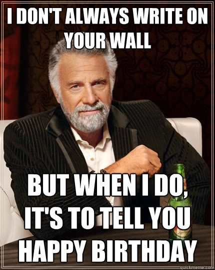 I don't always write on your wall but when i do, it's to tell you happy birthday  The Most Interesting Man In The World